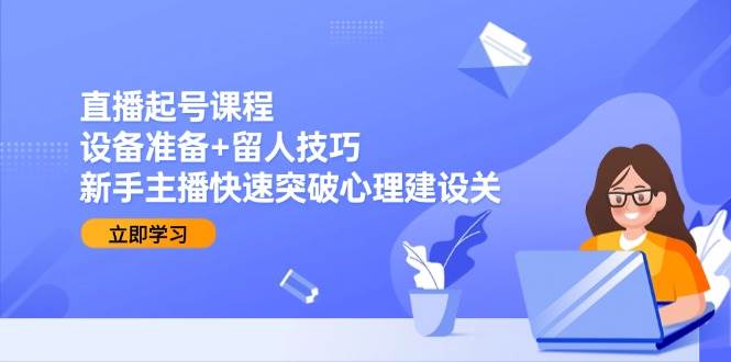 直播起号课程：设备准备+留人技巧，新手主播快速突破心理建设关瀚萌资源网-网赚网-网赚项目网-虚拟资源网-国学资源网-易学资源网-本站有全网最新网赚项目-易学课程资源-中医课程资源的在线下载网站！瀚萌资源网