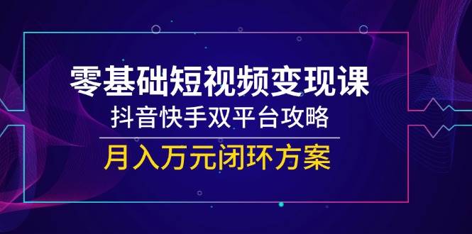 零基础短视频变现课，抖音快手双平台攻略，月入万元闭环方案瀚萌资源网-网赚网-网赚项目网-虚拟资源网-国学资源网-易学资源网-本站有全网最新网赚项目-易学课程资源-中医课程资源的在线下载网站！瀚萌资源网