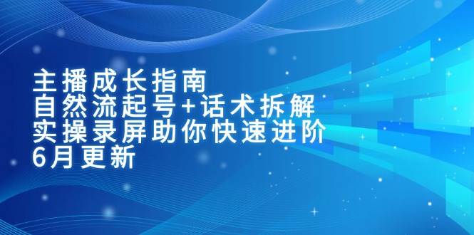 主播成长指南：自然流起号+话术拆解，实操录屏助你快速进阶（6月更新）瀚萌资源网-网赚网-网赚项目网-虚拟资源网-国学资源网-易学资源网-本站有全网最新网赚项目-易学课程资源-中医课程资源的在线下载网站！瀚萌资源网