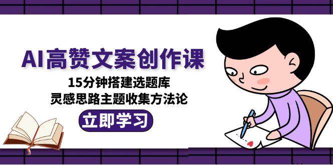 AI高赞文案创作课，15分钟搭建选题库，灵感思路主题收集方法论瀚萌资源网-网赚网-网赚项目网-虚拟资源网-国学资源网-易学资源网-本站有全网最新网赚项目-易学课程资源-中医课程资源的在线下载网站！瀚萌资源网
