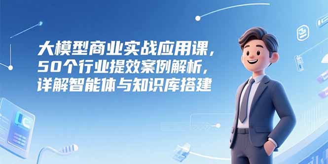 （15274期）大模型商业实战应用课，50个行业提效案例解析，详解智能体与知识库搭建瀚萌资源网-网赚网-网赚项目网-虚拟资源网-国学资源网-易学资源网-本站有全网最新网赚项目-易学课程资源-中医课程资源的在线下载网站！瀚萌资源网