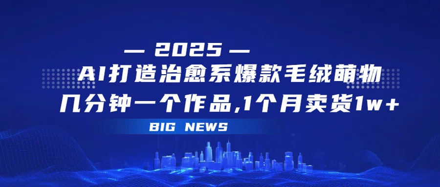 AI打造治愈系爆款毛绒萌物，几分钟一个作品,1 个月卖货 1w+瀚萌资源网-网赚网-网赚项目网-虚拟资源网-国学资源网-易学资源网-本站有全网最新网赚项目-易学课程资源-中医课程资源的在线下载网站！瀚萌资源网