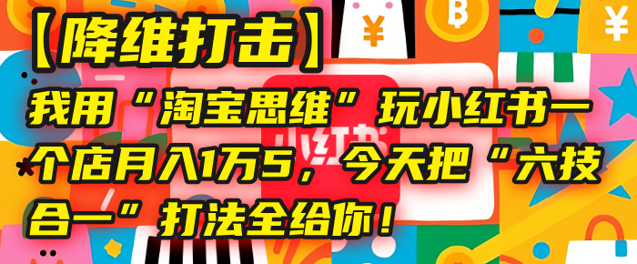 【降维打击】我用“淘宝思维”玩小红书,一个店月入1万5,今天把“六技合一”打法全给你!瀚萌资源网-网赚网-网赚项目网-虚拟资源网-国学资源网-易学资源网-本站有全网最新网赚项目-易学课程资源-中医课程资源的在线下载网站!瀚萌资源网