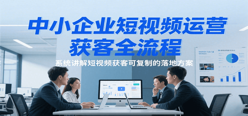 中小企业短视频运营获客全流程，系统讲解短视频获客可复制的落地方案瀚萌资源网-网赚网-网赚项目网-虚拟资源网-国学资源网-易学资源网-本站有全网最新网赚项目-易学课程资源-中医课程资源的在线下载网站！瀚萌资源网