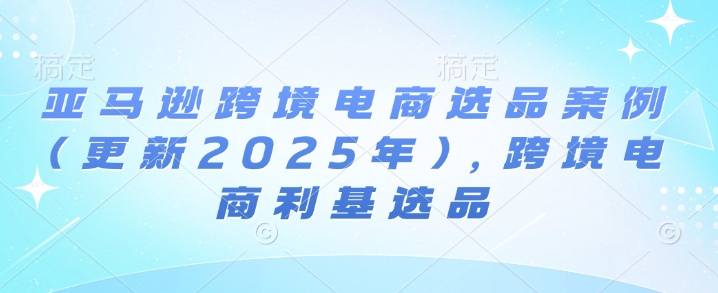 亚马逊跨境电商选品案例(更新2025年7月)，跨境电商利基选品瀚萌资源网-网赚网-网赚项目网-虚拟资源网-国学资源网-易学资源网-本站有全网最新网赚项目-易学课程资源-中医课程资源的在线下载网站！瀚萌资源网