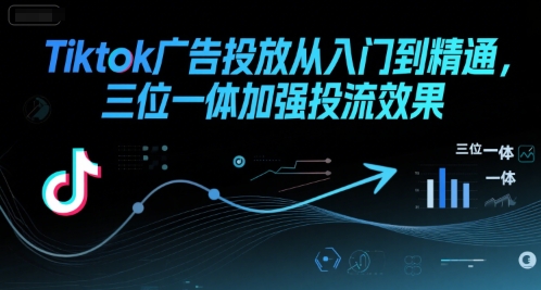 Tiktok广告投放从入门到精通，三位一体加强投流效果瀚萌资源网-网赚网-网赚项目网-虚拟资源网-国学资源网-易学资源网-本站有全网最新网赚项目-易学课程资源-中医课程资源的在线下载网站！瀚萌资源网