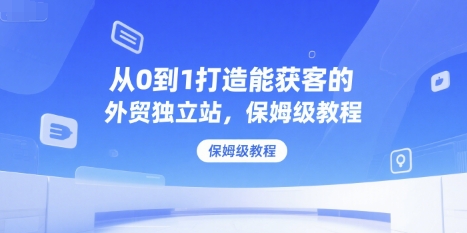 从0到1打造能获客的外贸独立站，保姆级教程瀚萌资源网-网赚网-网赚项目网-虚拟资源网-国学资源网-易学资源网-本站有全网最新网赚项目-易学课程资源-中医课程资源的在线下载网站！瀚萌资源网