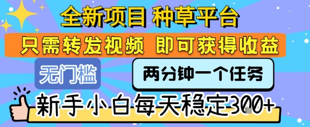 全新项目 种草平台 只需要转发任务视频 即可获得收益 新手小白每天稳定3张+【揭秘】瀚萌资源网-网赚网-网赚项目网-虚拟资源网-国学资源网-易学资源网-本站有全网最新网赚项目-易学课程资源-中医课程资源的在线下载网站！瀚萌资源网
