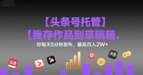 【头条号托管 】我存作品到草稿箱，你每天5分钟发布，最高月入2W+【揭秘】瀚萌资源网-网赚网-网赚项目网-虚拟资源网-国学资源网-易学资源网-本站有全网最新网赚项目-易学课程资源-中医课程资源的在线下载网站！瀚萌资源网