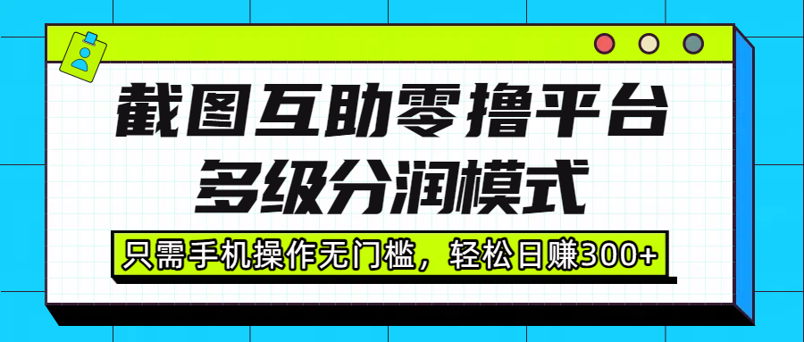 截图互助零撸平台，多级分润模式，只需手机操作无门槛，轻松日赚300+瀚萌资源网-网赚网-网赚项目网-虚拟资源网-国学资源网-易学资源网-本站有全网最新网赚项目-易学课程资源-中医课程资源的在线下载网站！瀚萌资源网