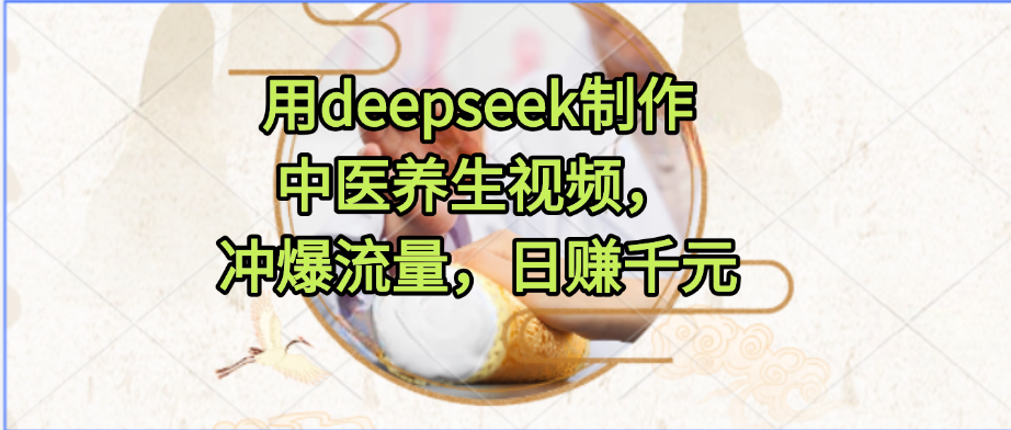 用deepseek制作中医养生视频，冲爆流量，日赚千元瀚萌资源网-网赚网-网赚项目网-虚拟资源网-国学资源网-易学资源网-本站有全网最新网赚项目-易学课程资源-中医课程资源的在线下载网站！瀚萌资源网