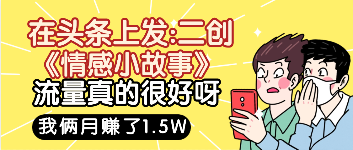 惊叹！在头条上发：二创《情感小故事》流量超级爆，我俩月单号赚了1.5W，熟悉后可以多账户操作哦！瀚萌资源网-网赚网-网赚项目网-虚拟资源网-国学资源网-易学资源网-本站有全网最新网赚项目-易学课程资源-中医课程资源的在线下载网站！瀚萌资源网