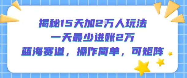 揭秘15天加2W人玩法，一天最少2万进账，蓝海赛道，操作简单，可矩阵瀚萌资源网-网赚网-网赚项目网-虚拟资源网-国学资源网-易学资源网-本站有全网最新网赚项目-易学课程资源-中医课程资源的在线下载网站！瀚萌资源网