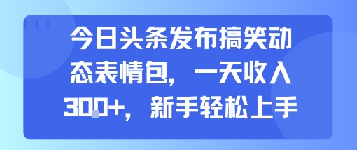 今日头条发布搞笑动态表情包，一天收入3张+，新手轻松上手瀚萌资源网-网赚网-网赚项目网-虚拟资源网-国学资源网-易学资源网-本站有全网最新网赚项目-易学课程资源-中医课程资源的在线下载网站！瀚萌资源网
