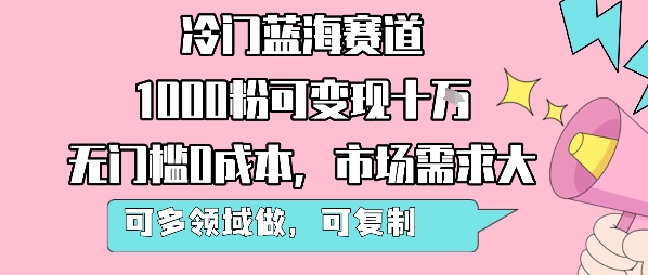 冷门蓝海赛道，1000粉可变现十W，无门槛0成本，市场需求大，可多领域做，可复制性强瀚萌资源网-网赚网-网赚项目网-虚拟资源网-国学资源网-易学资源网-本站有全网最新网赚项目-易学课程资源-中医课程资源的在线下载网站！瀚萌资源网