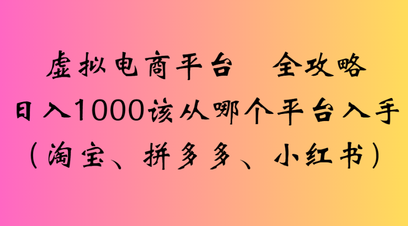 虚拟电商平台 全攻略日入1000该从哪个平台入手(淘宝、拼多多、小红书)瀚萌资源网-网赚网-网赚项目网-虚拟资源网-国学资源网-易学资源网-本站有全网最新网赚项目-易学课程资源-中医课程资源的在线下载网站！瀚萌资源网