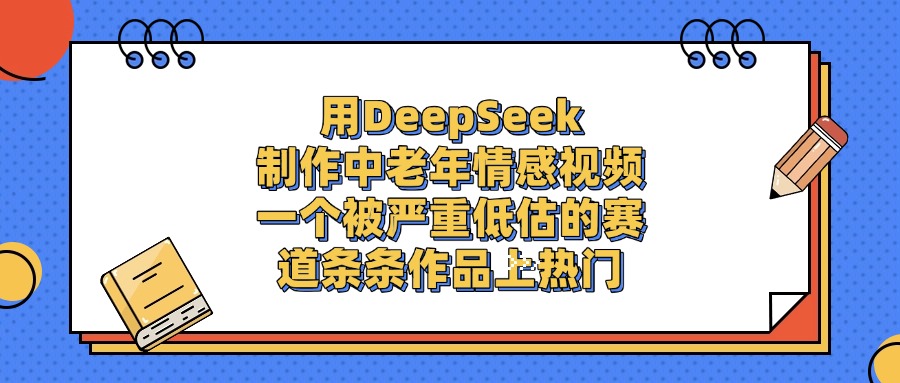 用DeepSeek制作，中老年情感视频，一个被严重低估的赛道，条条作品上热门瀚萌资源网-网赚网-网赚项目网-虚拟资源网-国学资源网-易学资源网-本站有全网最新网赚项目-易学课程资源-中医课程资源的在线下载网站！瀚萌资源网