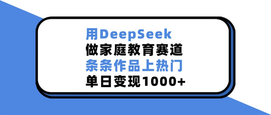 用DeepSeek做，家庭教育赛道，条条作品上热门，单日变现1000+瀚萌资源网-网赚网-网赚项目网-虚拟资源网-国学资源网-易学资源网-本站有全网最新网赚项目-易学课程资源-中医课程资源的在线下载网站！瀚萌资源网