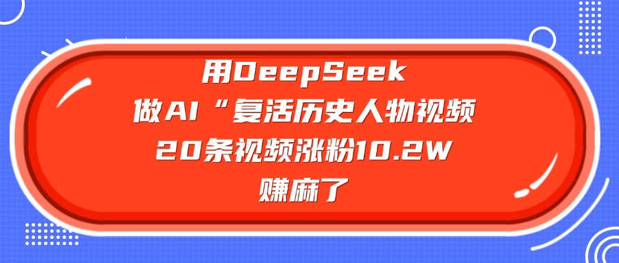 用DeepSeek，做AI“复活历史人物”视频，20条视频涨粉10.2W，赚麻了瀚萌资源网-网赚网-网赚项目网-虚拟资源网-国学资源网-易学资源网-本站有全网最新网赚项目-易学课程资源-中医课程资源的在线下载网站！瀚萌资源网