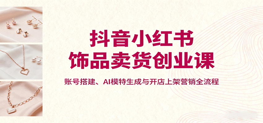 抖音小红书饰品卖货创业课，账号搭建、AI模特生成与开店上架营销全流程瀚萌资源网-网赚网-网赚项目网-虚拟资源网-国学资源网-易学资源网-本站有全网最新网赚项目-易学课程资源-中医课程资源的在线下载网站！瀚萌资源网