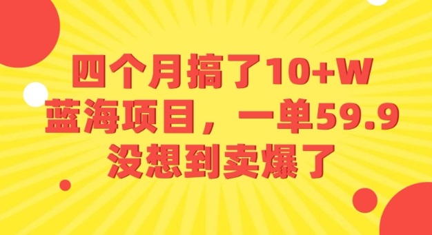 四个月搞了10+W的蓝海项目,一单59.9米,没想到卖爆了瀚萌资源网-网赚网-网赚项目网-虚拟资源网-国学资源网-易学资源网-本站有全网最新网赚项目-易学课程资源-中医课程资源的在线下载网站!瀚萌资源网