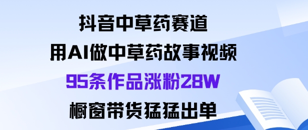 抖音中草药赛道，用Al做中草药故事视频95条作品涨粉28W，橱窗带货猛出单瀚萌资源网-网赚网-网赚项目网-虚拟资源网-国学资源网-易学资源网-本站有全网最新网赚项目-易学课程资源-中医课程资源的在线下载网站！瀚萌资源网