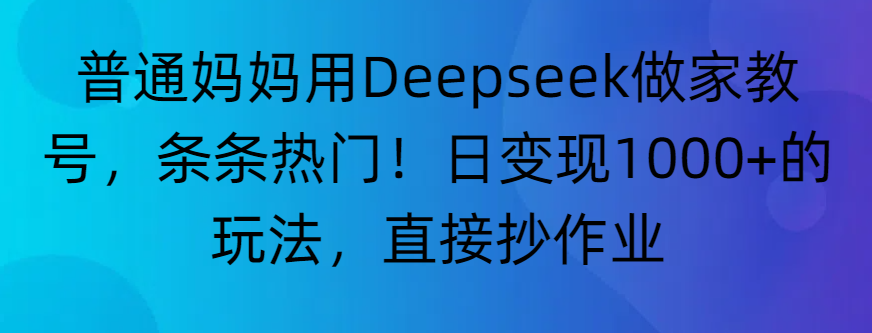 “普通妈妈用Deepseek做家教号，条条热门！日变现1000+的玩法，直接抄作业”瀚萌资源网-网赚网-网赚项目网-虚拟资源网-国学资源网-易学资源网-本站有全网最新网赚项目-易学课程资源-中医课程资源的在线下载网站！瀚萌资源网