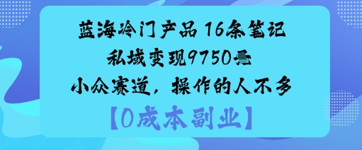 蓝海冷门产品：16条笔记私域变现9750米小众赛道，操作的人不多瀚萌资源网-网赚网-网赚项目网-虚拟资源网-国学资源网-易学资源网-本站有全网最新网赚项目-易学课程资源-中医课程资源的在线下载网站！瀚萌资源网