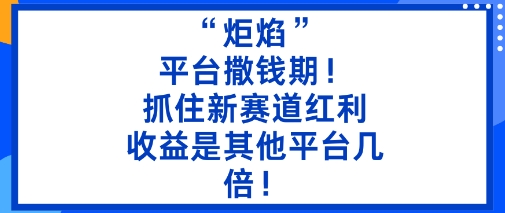 “炬焰”：平台撒钱期！抓住新赛道红利，5分钟二创内容，收益是其他平台几倍！瀚萌资源网-网赚网-网赚项目网-虚拟资源网-国学资源网-易学资源网-本站有全网最新网赚项目-易学课程资源-中医课程资源的在线下载网站！瀚萌资源网