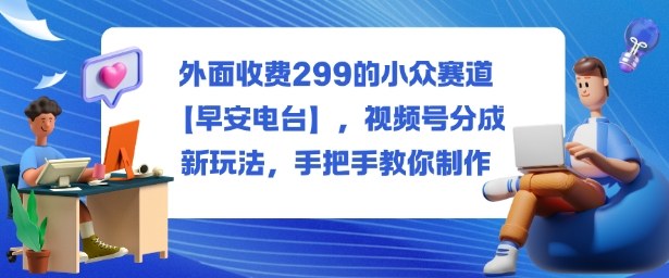 外面收费299的小众赛道【早安电台】，视频号分成新玩法，手把手教你制作瀚萌资源网-网赚网-网赚项目网-虚拟资源网-国学资源网-易学资源网-本站有全网最新网赚项目-易学课程资源-中医课程资源的在线下载网站！瀚萌资源网