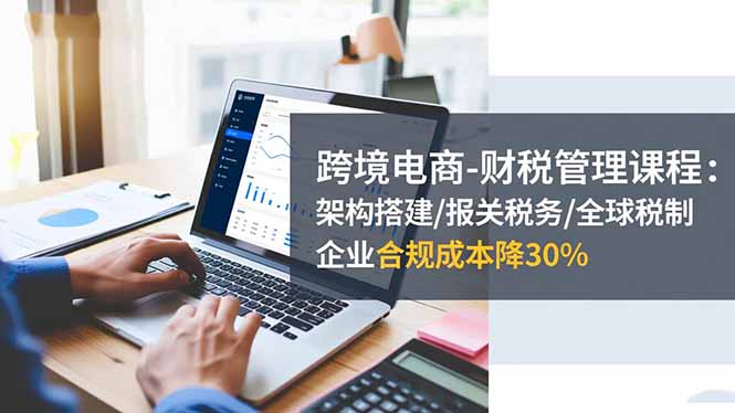 （16509期）跨境电商-财税管理课程：架构搭建/报关税务/全球税制，企业合规成本降30%瀚萌资源网-网赚网-网赚项目网-虚拟资源网-国学资源网-易学资源网-本站有全网最新网赚项目-易学课程资源-中医课程资源的在线下载网站！瀚萌资源网