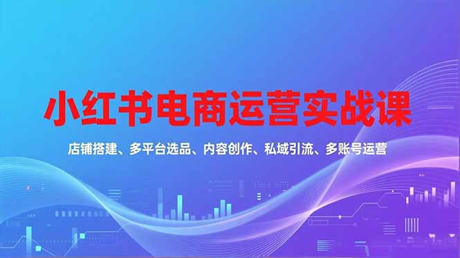 （16695期）小红书电商运营实战课，店铺搭建、多平台选品、内容创作、私域引流、多账号运营等玩法瀚萌资源网-网赚网-网赚项目网-虚拟资源网-国学资源网-易学资源网-本站有全网最新网赚项目-易学课程资源-中医课程资源的在线下载网站！瀚萌资源网