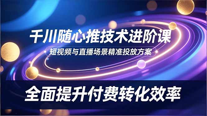 （16688期）千川随心推技术进阶课，短视频与直播场景精准投放方案，全面提升付费转化效率瀚萌资源网-网赚网-网赚项目网-虚拟资源网-国学资源网-易学资源网-本站有全网最新网赚项目-易学课程资源-中医课程资源的在线下载网站！瀚萌资源网