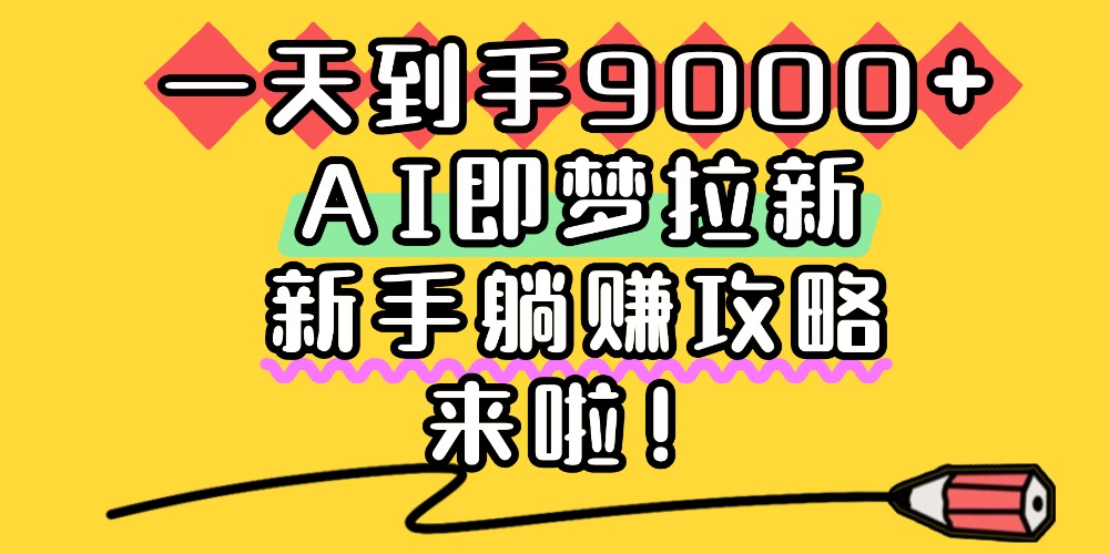 一天到手9000+，AI即梦拉新，新手躺赚攻略，来啦！瀚萌资源网-网赚网-网赚项目网-虚拟资源网-国学资源网-易学资源网-本站有全网最新网赚项目-易学课程资源-中医课程资源的在线下载网站！瀚萌资源网