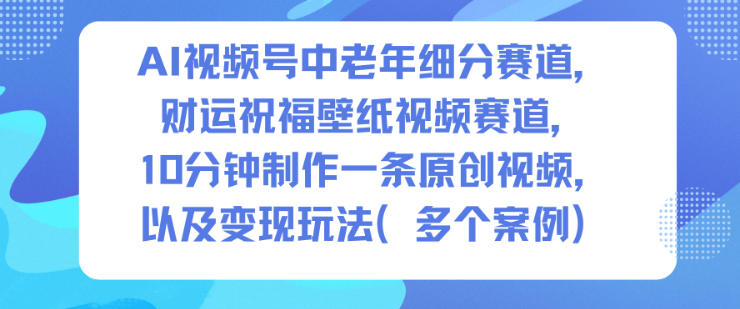 AI视频号中老年细分赛道，财运祝福壁纸视频赛道，10分钟制作一条原创视频，以及变现玩法瀚萌资源网-网赚网-网赚项目网-虚拟资源网-国学资源网-易学资源网-本站有全网最新网赚项目-易学课程资源-中医课程资源的在线下载网站！瀚萌资源网