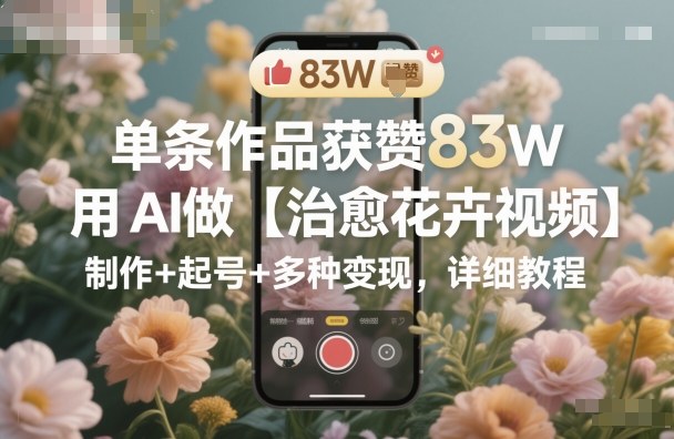 单条作品获赞83W,用AI做【治愈花卉视频】,制作+起号+多种变现,详细教程瀚萌资源网-网赚网-网赚项目网-虚拟资源网-国学资源网-易学资源网-本站有全网最新网赚项目-易学课程资源-中医课程资源的在线下载网站!瀚萌资源网