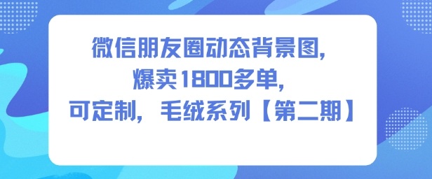 微信朋友圈动态背景图，爆卖1800多单，可定制，毛绒系列【第二期】瀚萌资源网-网赚网-网赚项目网-虚拟资源网-国学资源网-易学资源网-本站有全网最新网赚项目-易学课程资源-中医课程资源的在线下载网站！瀚萌资源网