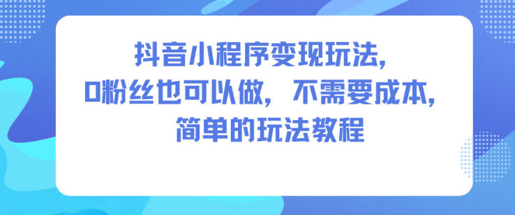 抖音小程序变现玩法，0粉丝也可以做，不需要成本，简单的玩法教程瀚萌资源网-网赚网-网赚项目网-虚拟资源网-国学资源网-易学资源网-本站有全网最新网赚项目-易学课程资源-中医课程资源的在线下载网站！瀚萌资源网