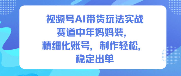 视频号AI带货玩法实战，赛道中年妈妈装，精细化账号，制作轻松，稳定出单瀚萌资源网-网赚网-网赚项目网-虚拟资源网-国学资源网-易学资源网-本站有全网最新网赚项目-易学课程资源-中医课程资源的在线下载网站！瀚萌资源网