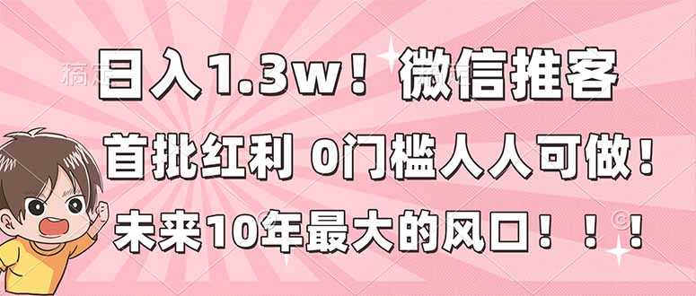 （16969期）日入1.3w！微信推客，首批红利，未来10年最大的风口，0门槛，人人可做！瀚萌资源网-网赚网-网赚项目网-虚拟资源网-国学资源网-易学资源网-本站有全网最新网赚项目-易学课程资源-中医课程资源的在线下载网站！瀚萌资源网
