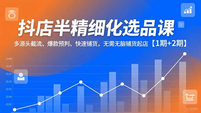（16825期）抖店半精细化选品课，多源头截流、爆款预判、快速铺货，无需无脑铺货起店【1期+2期】瀚萌资源网-网赚网-网赚项目网-虚拟资源网-国学资源网-易学资源网-本站有全网最新网赚项目-易学课程资源-中医课程资源的在线下载网站！瀚萌资源网