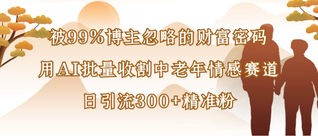 博主99%忽略的财富密码：用AI批量收割中老年情感赛道，日引流300+精准粉瀚萌资源网-网赚网-网赚项目网-虚拟资源网-国学资源网-易学资源网-本站有全网最新网赚项目-易学课程资源-中医课程资源的在线下载网站！瀚萌资源网