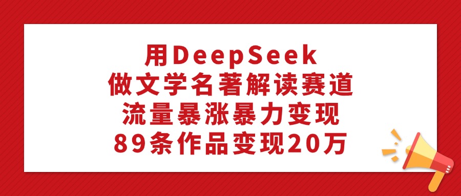 利用DeepSeek做文学名著解读赛道，流量暴涨暴力变现，89条作品变现20万瀚萌资源网-网赚网-网赚项目网-虚拟资源网-国学资源网-易学资源网-本站有全网最新网赚项目-易学课程资源-中医课程资源的在线下载网站！瀚萌资源网