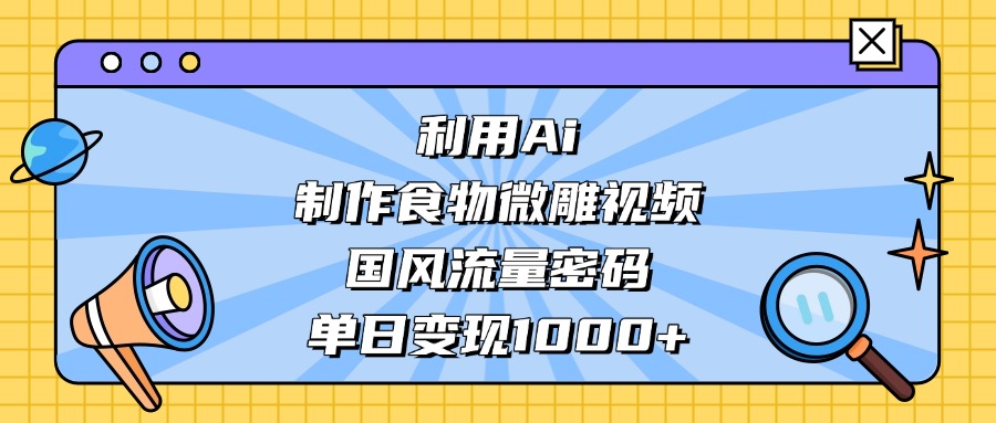 AI 造国风食物微雕视频，掌握流量密码，单日变现轻松破千瀚萌资源网-网赚网-网赚项目网-虚拟资源网-国学资源网-易学资源网-本站有全网最新网赚项目-易学课程资源-中医课程资源的在线下载网站！瀚萌资源网