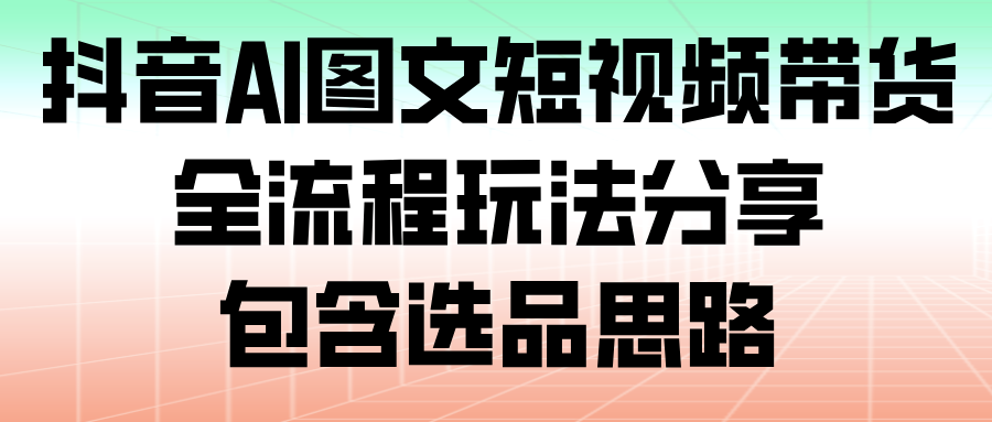 抖音AI图文短视频带货，全流程玩法分享，包含选品思路瀚萌资源网-网赚网-网赚项目网-虚拟资源网-国学资源网-易学资源网-本站有全网最新网赚项目-易学课程资源-中医课程资源的在线下载网站！瀚萌资源网