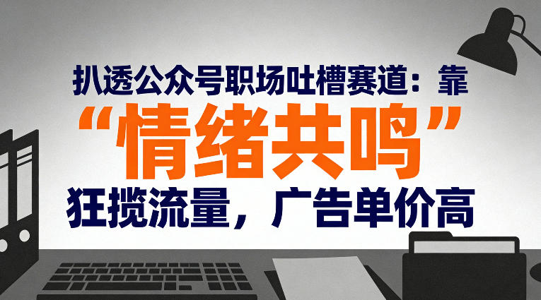 扒透公众号职场吐槽赛道：靠“情绪共鸣”狂揽流量，广告单价高瀚萌资源网-网赚网-网赚项目网-虚拟资源网-国学资源网-易学资源网-本站有全网最新网赚项目-易学课程资源-中医课程资源的在线下载网站！瀚萌资源网