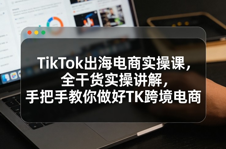 TikTok出海电商实操课，全干货实操讲解，手把手教你做好TK跨境电商瀚萌资源网-网赚网-网赚项目网-虚拟资源网-国学资源网-易学资源网-本站有全网最新网赚项目-易学课程资源-中医课程资源的在线下载网站！瀚萌资源网