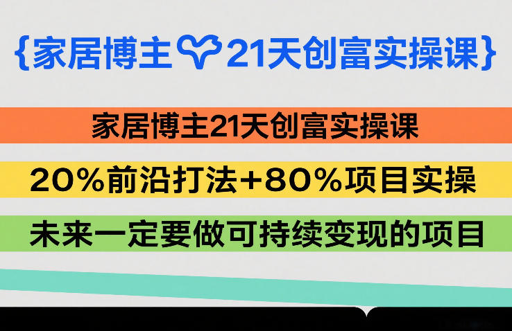 家居博主21天创富实操课，20%前沿打法+80%项目实操，未来一定要做可持续变现的项目瀚萌资源网-网赚网-网赚项目网-虚拟资源网-国学资源网-易学资源网-本站有全网最新网赚项目-易学课程资源-中医课程资源的在线下载网站！瀚萌资源网