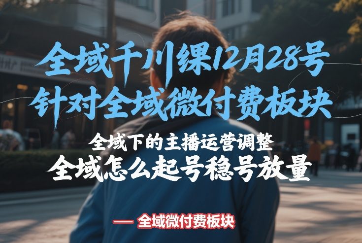 全域千川线下课12月28号，针对全域微付费板块，全域下的主播运营调整，全域怎么起号稳号放量瀚萌资源网-网赚网-网赚项目网-虚拟资源网-国学资源网-易学资源网-本站有全网最新网赚项目-易学课程资源-中医课程资源的在线下载网站！瀚萌资源网