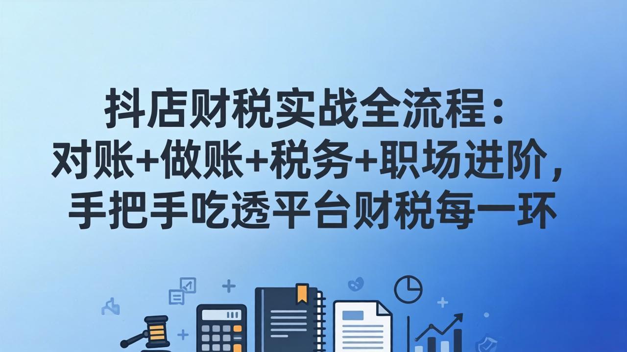 （17677期）抖店财税实操全流程：对账+做账+税务+职场进阶，手把手吃透平台财税每一环瀚萌资源网-网赚网-网赚项目网-虚拟资源网-国学资源网-易学资源网-本站有全网最新网赚项目-易学课程资源-中医课程资源的在线下载网站！瀚萌资源网